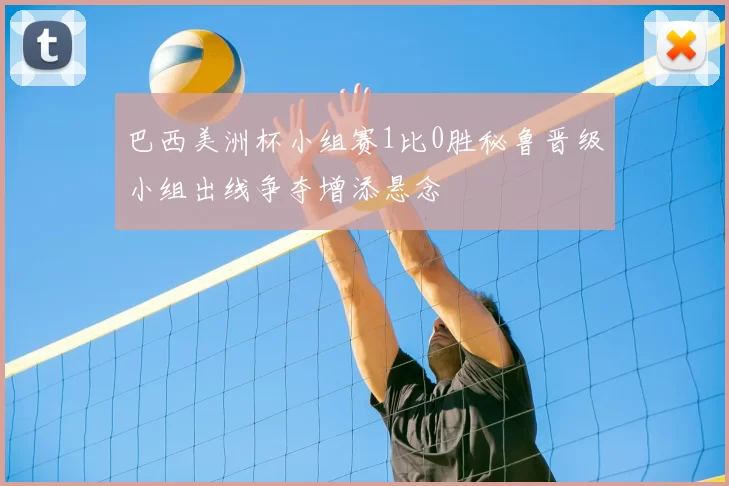 巴西美洲杯小组赛1比0胜秘鲁晋级小组出线争夺增添悬念