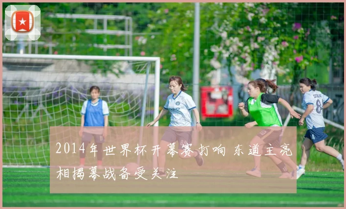 2014年世界杯开幕赛打响 东道主亮相揭幕战备受关注