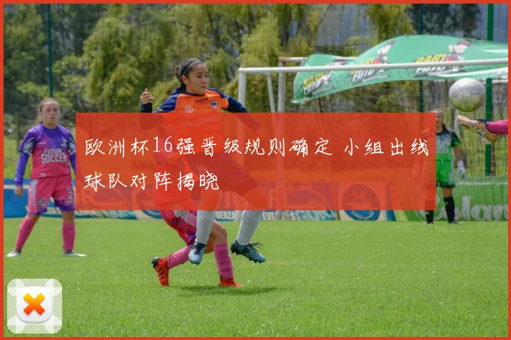 欧洲杯16强晋级规则确定 小组出线球队对阵揭晓