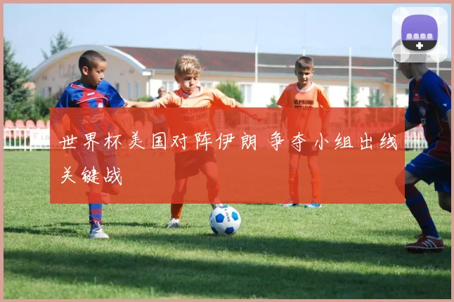 世界杯美国对阵伊朗 争夺小组出线关键战
