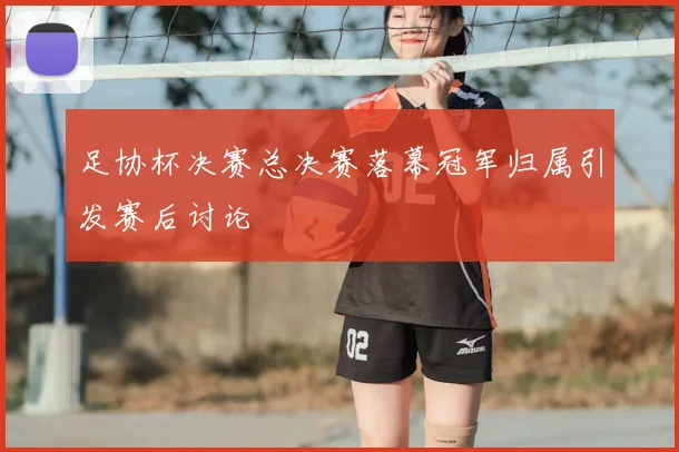 足协杯决赛总决赛落幕冠军归属引发赛后讨论