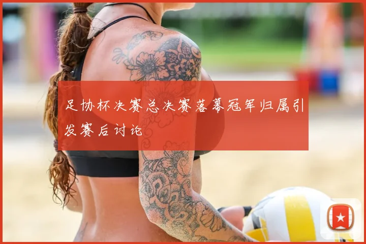 足协杯决赛总决赛落幕冠军归属引发赛后讨论