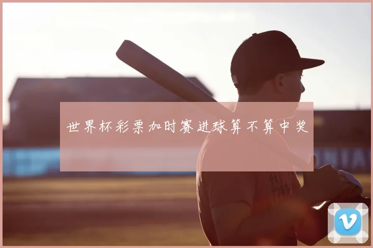 世界杯彩票加时赛进球算不算中奖