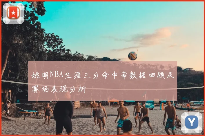 姚明NBA生涯三分命中率数据回顾及赛场表现分析