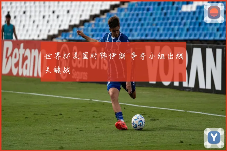 世界杯美国对阵伊朗 争夺小组出线关键战