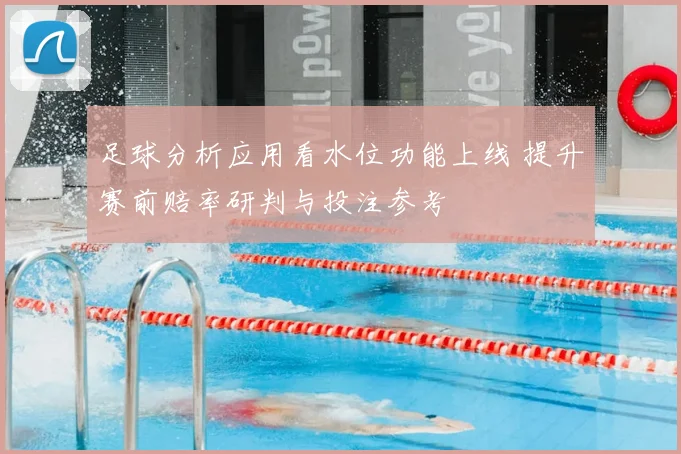 足球分析应用看水位功能上线 提升赛前赔率研判与投注参考