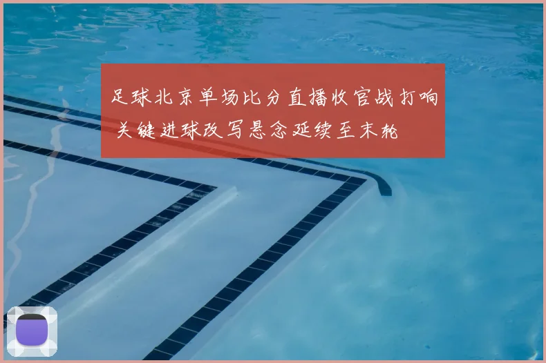 足球北京单场比分直播收官战打响 关键进球改写悬念延续至末轮
