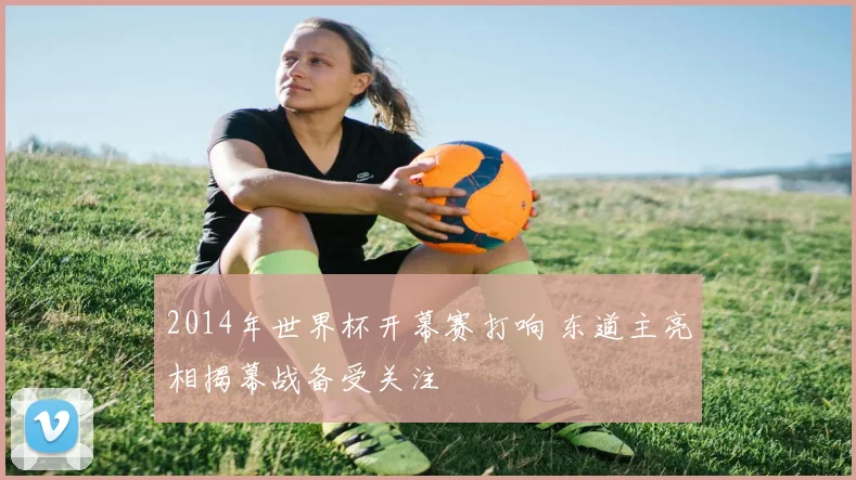 2014年世界杯开幕赛打响 东道主亮相揭幕战备受关注