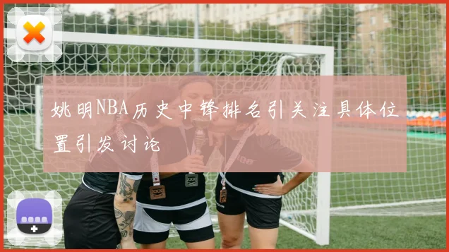姚明NBA历史中锋排名引关注具体位置引发讨论