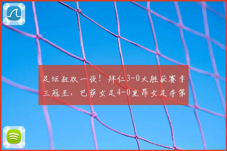 足坛狂欢一夜！拜仁3-0大胜获赛季三冠王，巴萨女足4-0里昂女足夺第4座欧冠_比赛_霍芬海姆_波尔图