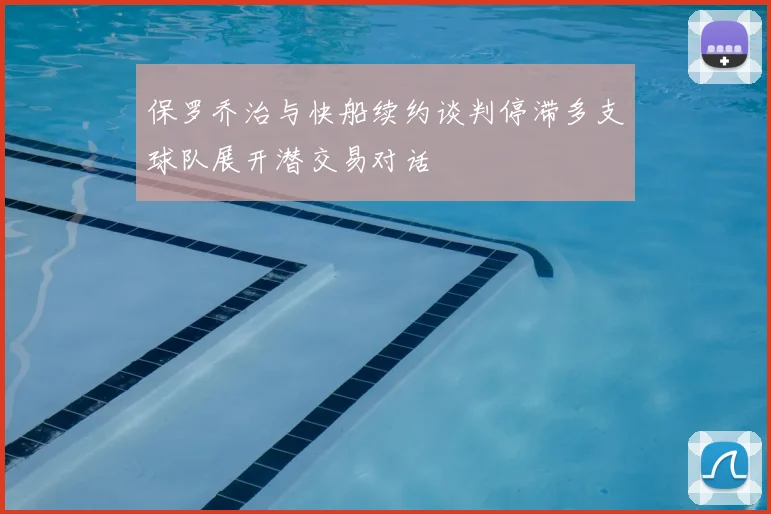 保罗乔治与快船续约谈判停滞多支球队展开潜交易对话