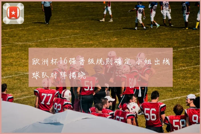欧洲杯16强晋级规则确定 小组出线球队对阵揭晓