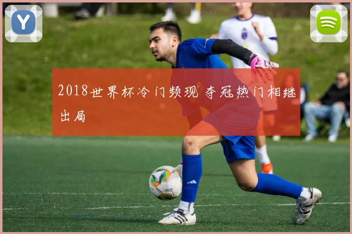 2018世界杯冷门频现 夺冠热门相继出局