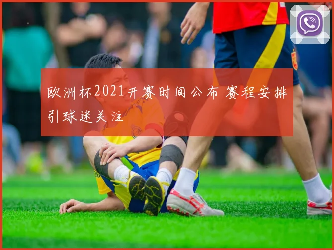 欧洲杯2021开赛时间公布 赛程安排引球迷关注