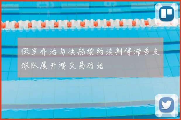 保罗乔治与快船续约谈判停滞多支球队展开潜交易对话