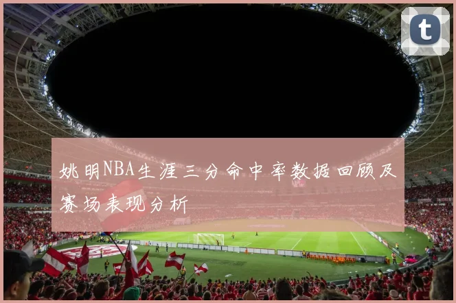 姚明NBA生涯三分命中率数据回顾及赛场表现分析