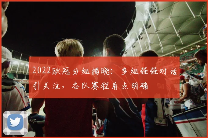 2022欧冠分组揭晓：多组强强对话引关注，各队赛程看点明确