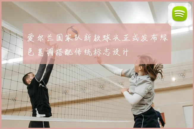 爱尔兰国家队新款球衣正式发布绿色基调搭配传统标志设计