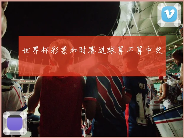 世界杯彩票加时赛进球算不算中奖